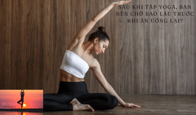 Sau khi tập Yoga, bạn nên chờ bao lâu trước khi ăn uống lại?