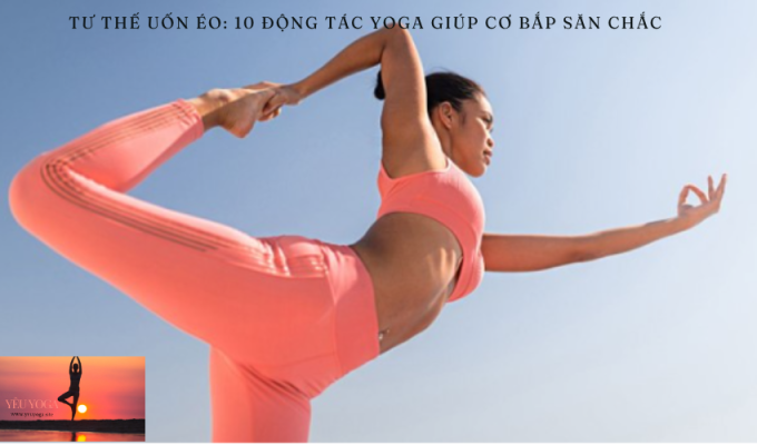 Tư thế uốn éo: 10 động tác yoga giúp cơ bắp săn chắc