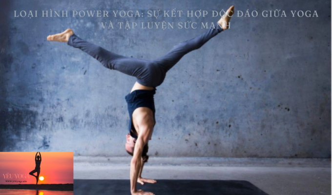 Loại hình Power Yoga: Sự kết hợp độc đáo giữa yoga và tập luyện sức mạnh